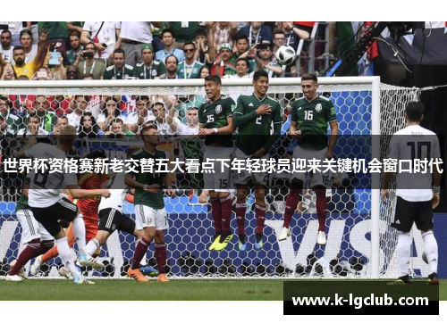 世界杯资格赛新老交替五大看点下年轻球员迎来关键机会窗口时代