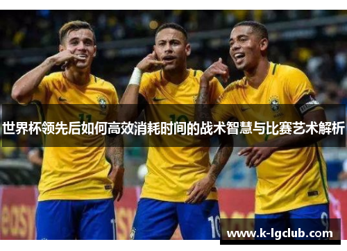 世界杯领先后如何高效消耗时间的战术智慧与比赛艺术解析
