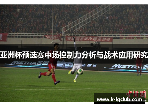 亚洲杯预选赛中场控制力分析与战术应用研究 亚洲杯预选赛中场控制力分析与战术应用研究