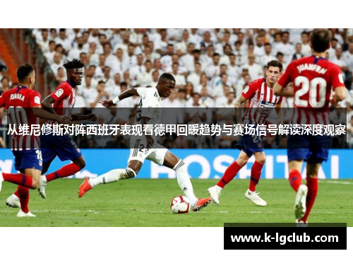 从维尼修斯对阵西班牙表现看德甲回暖趋势与赛场信号解读深度观察