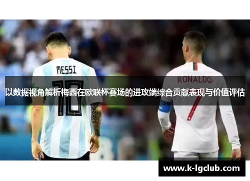 以数据视角解析梅西在欧联杯赛场的进攻端综合贡献表现与价值评估