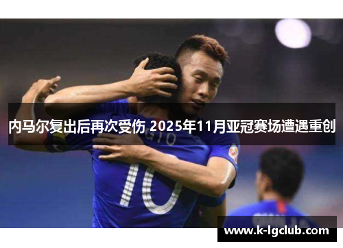 内马尔复出后再次受伤 2025年11月亚冠赛场遭遇重创 内马尔复出后再次受伤 2025年11月亚冠赛场遭遇重创