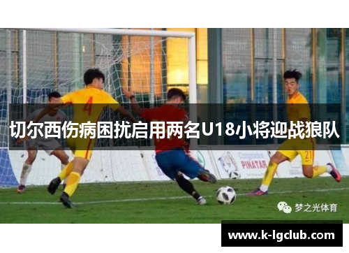 切尔西伤病困扰启用两名U18小将迎战狼队 切尔西伤病困扰启用两名U18小将迎战狼队