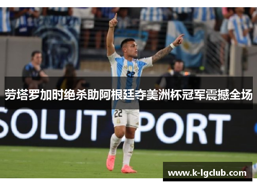 劳塔罗加时绝杀助阿根廷夺美洲杯冠军震撼全场 劳塔罗加时绝杀助阿根廷夺美洲杯冠军震撼全场
