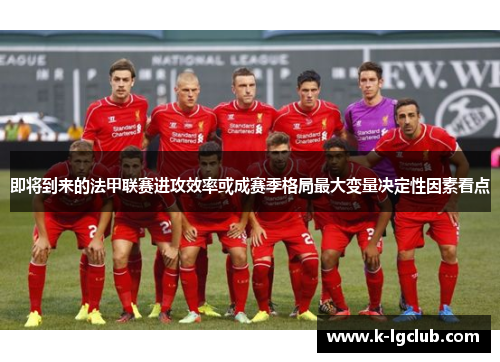 即将到来的法甲联赛进攻效率或成赛季格局最大变量决定性因素看点 即将到来的法甲联赛进攻效率或成赛季格局最大变量决定性因素看点
