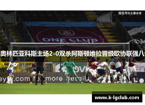 奥林匹亚科斯主场2-0双杀阿斯顿维拉晋级欧协联强八 奥林匹亚科斯主场2-0双杀阿斯顿维拉晋级欧协联强八