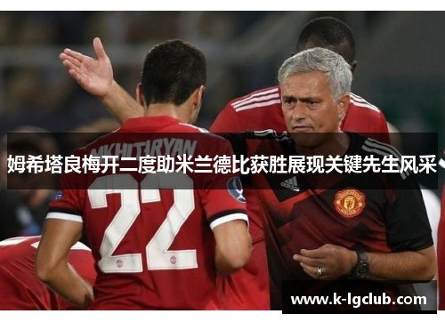姆希塔良梅开二度助米兰德比获胜展现关键先生风采 姆希塔良梅开二度助米兰德比获胜展现关键先生风采