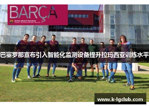 巴塞罗那宣布引入智能化监测设备提升拉玛西亚训练水平 巴塞罗那宣布引入智能化监测设备提升拉玛西亚训练水平