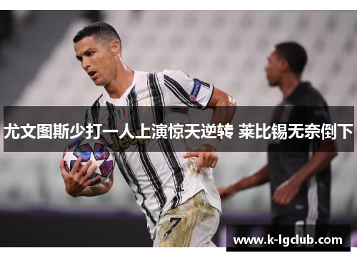 尤文图斯少打一人上演惊天逆转 莱比锡无奈倒下 尤文图斯少打一人上演惊天逆转 莱比锡无奈倒下