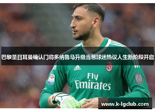 巴黎圣日耳曼确认门将多纳鲁马升级当爸球迷热议人生新阶段开启
