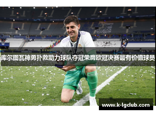 库尔图瓦神勇扑救助力球队夺冠荣膺欧冠决赛最有价值球员 库尔图瓦神勇扑救助力球队夺冠荣膺欧冠决赛最有价值球员