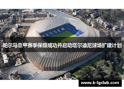 帕尔马意甲赛季保级成功并启动塔尔迪尼球场扩建计划 帕尔马意甲赛季保级成功并启动塔尔迪尼球场扩建计划