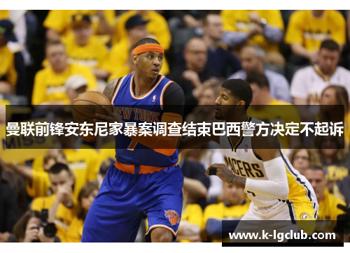 曼联前锋安东尼家暴案调查结束巴西警方决定不起诉 曼联前锋安东尼家暴案调查结束巴西警方决定不起诉