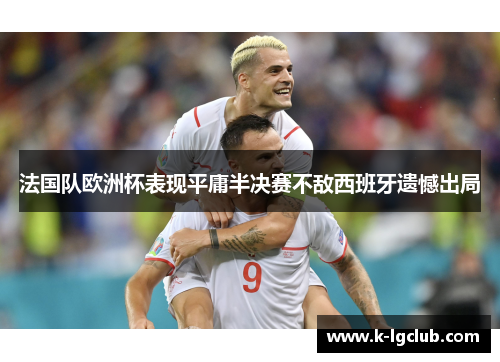 法国队欧洲杯表现平庸半决赛不敌西班牙遗憾出局