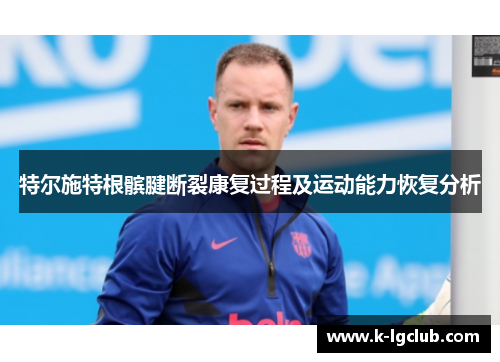 特尔施特根髌腱断裂康复过程及运动能力恢复分析 特尔施特根髌腱断裂康复过程及运动能力恢复分析