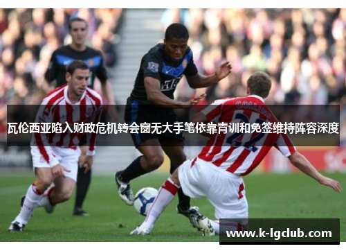 瓦伦西亚陷入财政危机转会窗无大手笔依靠青训和免签维持阵容深度