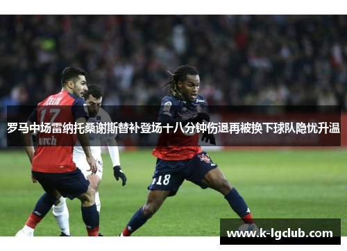 罗马中场雷纳托桑谢斯替补登场十八分钟伤退再被换下球队隐忧升温 罗马中场雷纳托桑谢斯替补登场十八分钟伤退再被换下球队隐忧升温