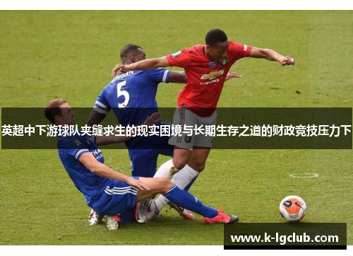 英超中下游球队夹缝求生的现实困境与长期生存之道的财政竞技压力下 英超中下游球队夹缝求生的现实困境与长期生存之道的财政竞技压力下