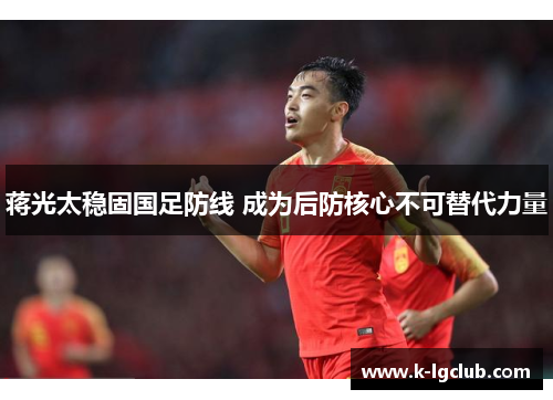 蒋光太稳固国足防线 成为后防核心不可替代力量 蒋光太稳固国足防线 成为后防核心不可替代力量