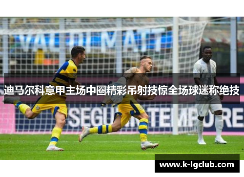 迪马尔科意甲主场中圈精彩吊射技惊全场球迷称绝技
