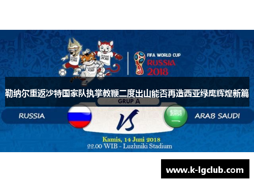 勒纳尔重返沙特国家队执掌教鞭二度出山能否再造西亚绿鹰辉煌新篇