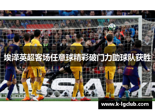埃泽英超客场任意球精彩破门力助球队获胜