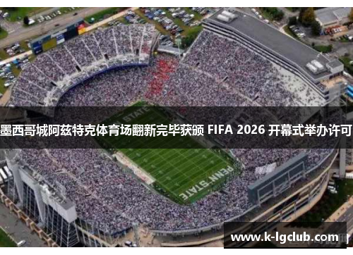 墨西哥城阿兹特克体育场翻新完毕获颁 FIFA 2026 开幕式举办许可