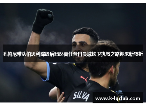 孔帕尼带队伯恩利降级后黯然离任昔日曼城铁卫执教之路迎来新转折