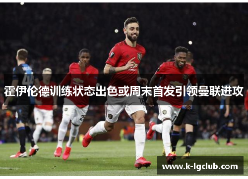 霍伊伦德训练状态出色或周末首发引领曼联进攻