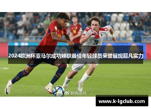 2024欧洲杯亚马尔成功蝉联最佳年轻球员荣誉展现超凡实力 2024欧洲杯亚马尔成功蝉联最佳年轻球员荣誉展现超凡实力