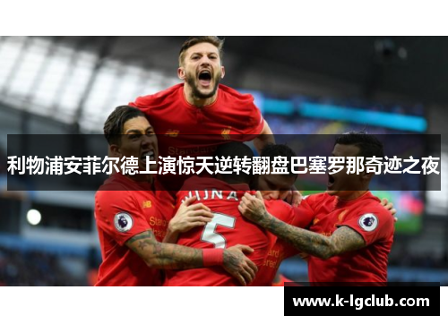 利物浦安菲尔德上演惊天逆转翻盘巴塞罗那奇迹之夜 利物浦安菲尔德上演惊天逆转翻盘巴塞罗那奇迹之夜