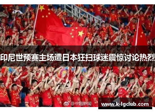 印尼世预赛主场遭日本狂扫球迷震惊讨论热烈 印尼世预赛主场遭日本狂扫球迷震惊讨论热烈