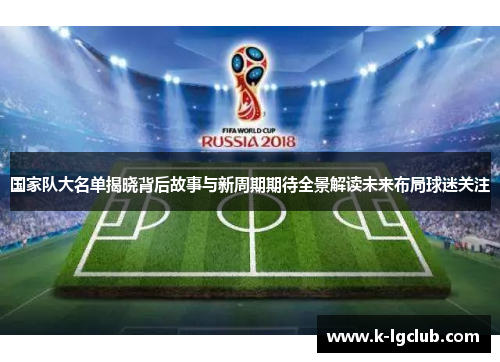 国家队大名单揭晓背后故事与新周期期待全景解读未来布局球迷关注 国家队大名单揭晓背后故事与新周期期待全景解读未来布局球迷关注