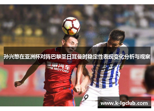 孙兴慜在亚洲杯对阵巴黎圣日耳曼时稳定性表现变化分析与观察 孙兴慜在亚洲杯对阵巴黎圣日耳曼时稳定性表现变化分析与观察