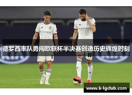 德罗西率队勇闯欧联杯半决赛创造历史辉煌时刻 德罗西率队勇闯欧联杯半决赛创造历史辉煌时刻
