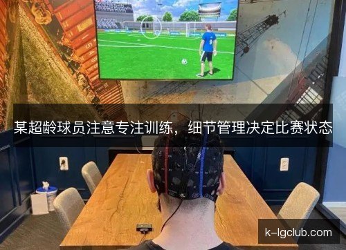 某超龄球员注意专注训练,细节管理决定比赛状态 某超龄球员注意专注训练,细节管理决定比赛状态