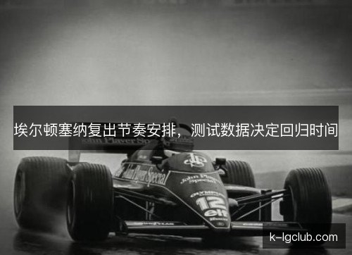埃尔顿塞纳复出节奏安排，测试数据决定回归时间